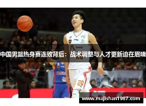 中国男篮热身赛连败背后：战术调整与人才更新迫在眉睫