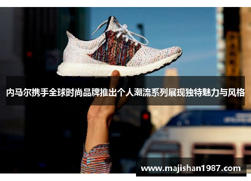 内马尔携手全球时尚品牌推出个人潮流系列展现独特魅力与风格