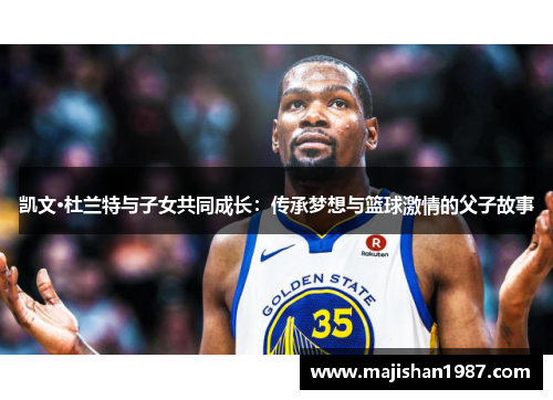 凯文·杜兰特与子女共同成长：传承梦想与篮球激情的父子故事
