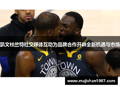 凯文杜兰特社交媒体互动为品牌合作开辟全新机遇与市场