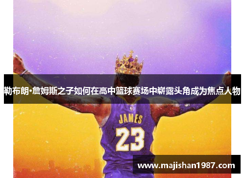 勒布朗·詹姆斯之子如何在高中篮球赛场中崭露头角成为焦点人物