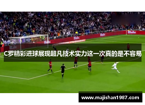 C罗精彩进球展现超凡技术实力这一次真的是不容易