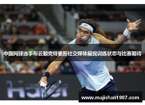 中国网球选手布云朝克特更新社交媒体展现训练状态与比赛期待