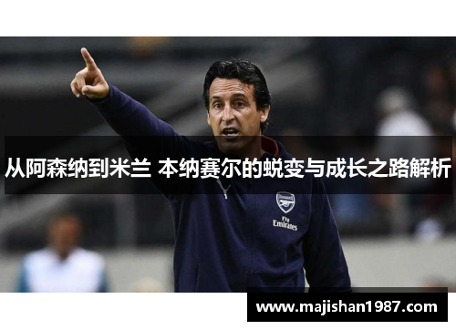 从阿森纳到米兰 本纳赛尔的蜕变与成长之路解析