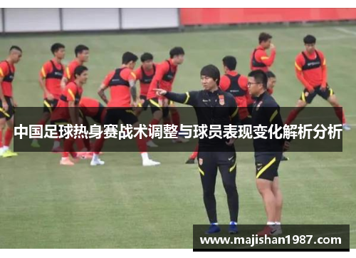 中国足球热身赛战术调整与球员表现变化解析分析