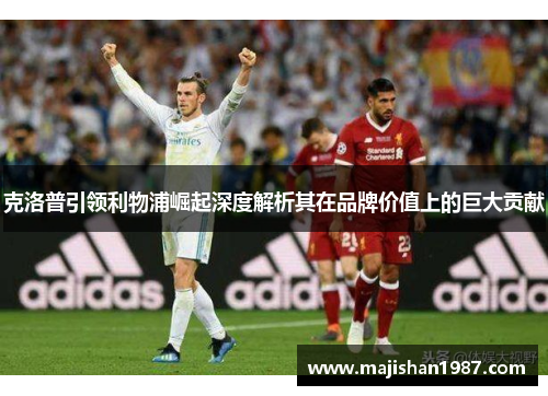 克洛普引领利物浦崛起深度解析其在品牌价值上的巨大贡献