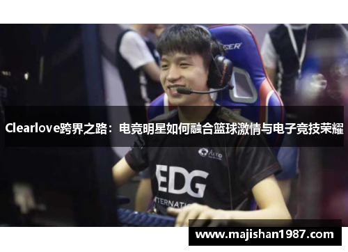 Clearlove跨界之路：电竞明星如何融合篮球激情与电子竞技荣耀