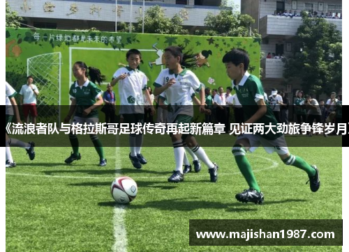 《流浪者队与格拉斯哥足球传奇再起新篇章 见证两大劲旅争锋岁月》