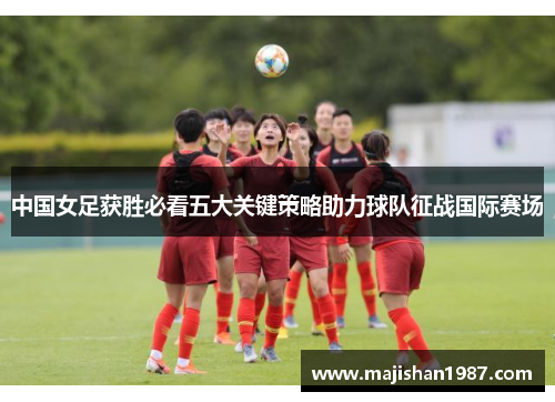 中国女足获胜必看五大关键策略助力球队征战国际赛场