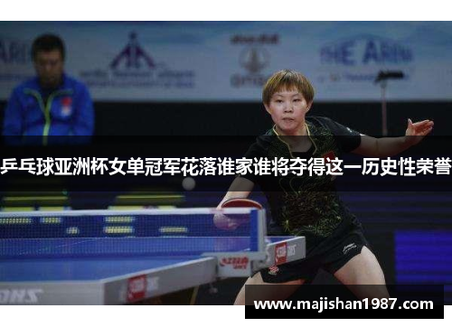乒乓球亚洲杯女单冠军花落谁家谁将夺得这一历史性荣誉