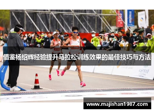 借鉴杨绍辉经验提升马拉松训练效果的最佳技巧与方法