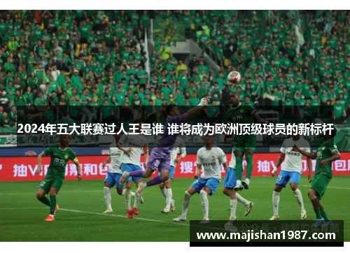 2024年五大联赛过人王是谁 谁将成为欧洲顶级球员的新标杆
