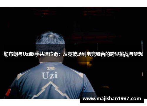 勒布朗与Uzi联手共谱传奇：从竞技场到电竞舞台的跨界挑战与梦想