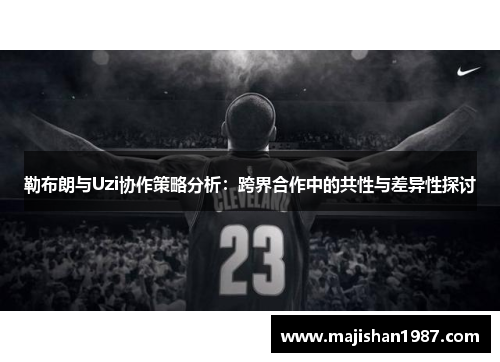 勒布朗与Uzi协作策略分析：跨界合作中的共性与差异性探讨