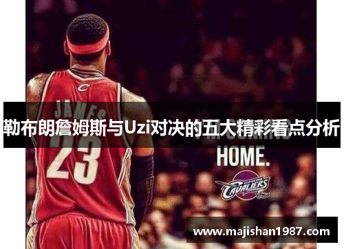 勒布朗詹姆斯与Uzi对决的五大精彩看点分析