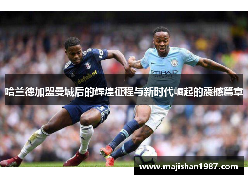 哈兰德加盟曼城后的辉煌征程与新时代崛起的震撼篇章