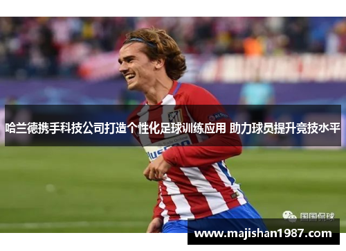 哈兰德携手科技公司打造个性化足球训练应用 助力球员提升竞技水平