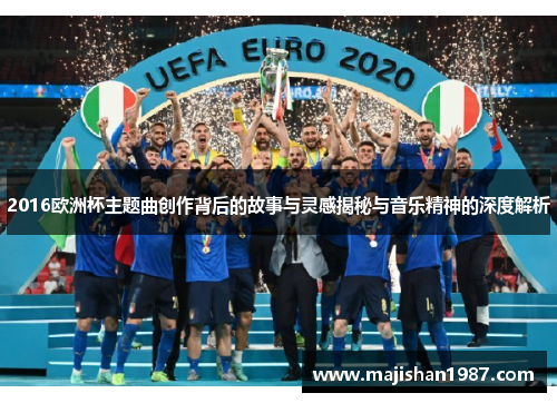 2016欧洲杯主题曲创作背后的故事与灵感揭秘与音乐精神的深度解析