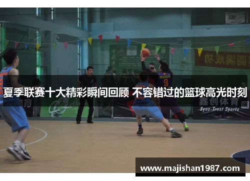 夏季联赛十大精彩瞬间回顾 不容错过的篮球高光时刻