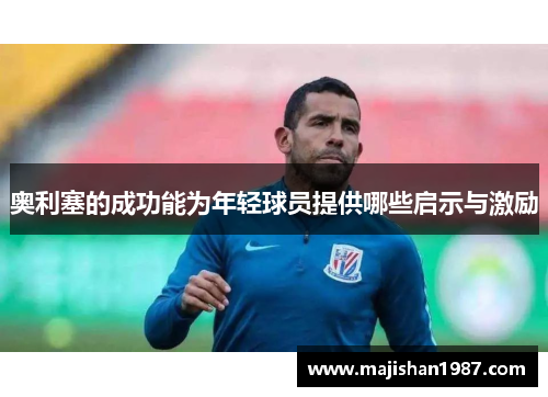 奥利塞的成功能为年轻球员提供哪些启示与激励