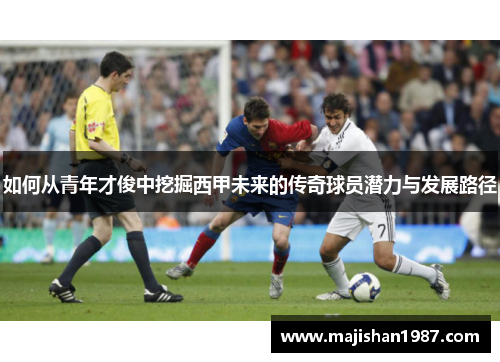 如何从青年才俊中挖掘西甲未来的传奇球员潜力与发展路径