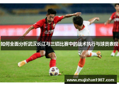 如何全面分析武汉长江与三镇比赛中的战术执行与球员表现
