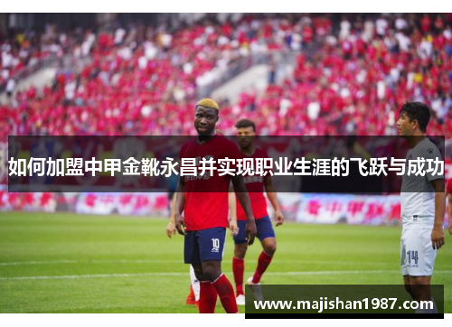 如何加盟中甲金靴永昌并实现职业生涯的飞跃与成功 如何加盟中甲金靴永昌并实现职业生涯的飞跃与成功