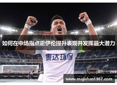 如何在中场指点霍伊伦提升表现并发挥最大潜力 如何在中场指点霍伊伦提升表现并发挥最大潜力