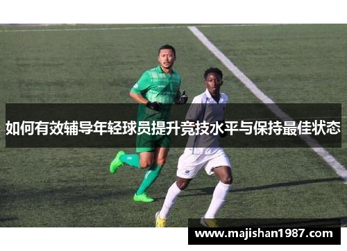 如何有效辅导年轻球员提升竞技水平与保持最佳状态 如何有效辅导年轻球员提升竞技水平与保持最佳状态