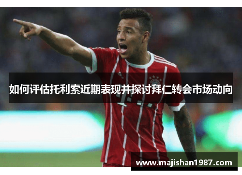 如何评估托利索近期表现并探讨拜仁转会市场动向 如何评估托利索近期表现并探讨拜仁转会市场动向