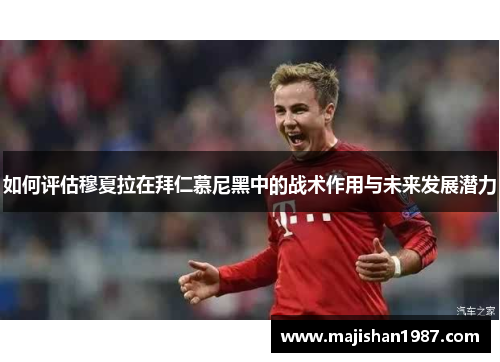 如何评估穆夏拉在拜仁慕尼黑中的战术作用与未来发展潜力 如何评估穆夏拉在拜仁慕尼黑中的战术作用与未来发展潜力