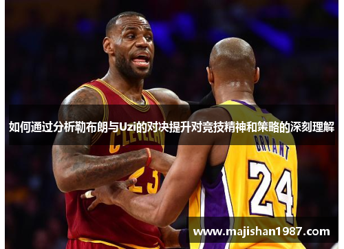 如何通过分析勒布朗与Uzi的对决提升对竞技精神和策略的深刻理解 如何通过分析勒布朗与Uzi的对决提升对竞技精神和策略的深刻理解