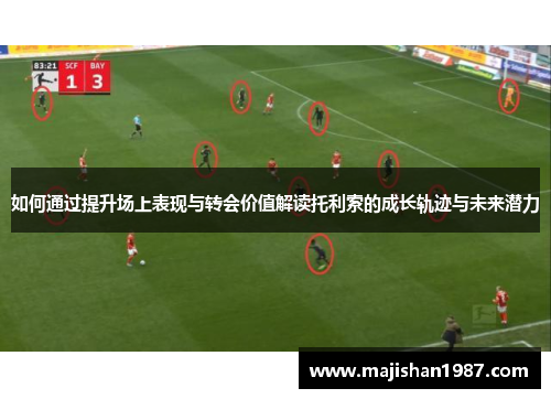 如何通过提升场上表现与转会价值解读托利索的成长轨迹与未来潜力 如何通过提升场上表现与转会价值解读托利索的成长轨迹与未来潜力
