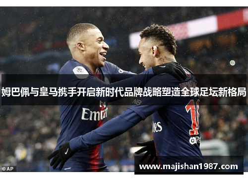 姆巴佩与皇马携手开启新时代品牌战略塑造全球足坛新格局
