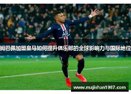 姆巴佩加盟皇马如何提升俱乐部的全球影响力与国际地位 姆巴佩加盟皇马如何提升俱乐部的全球影响力与国际地位