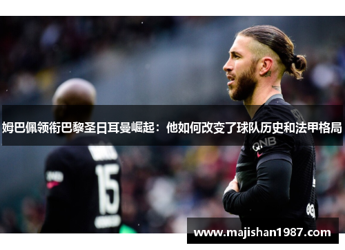 姆巴佩领衔巴黎圣日耳曼崛起:他如何改变了球队历史和法甲格局 姆巴佩领衔巴黎圣日耳曼崛起:他如何改变了球队历史和法甲格局